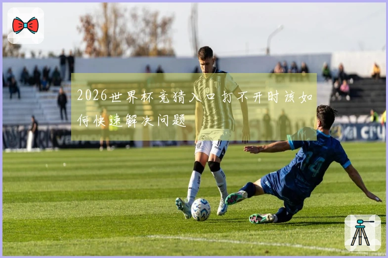 2026世界杯竞猜入口打不开时该如何快速解决问题