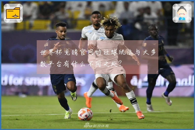 世界杯竞猜官网的让球玩法与大多数平台有什么不同之处？