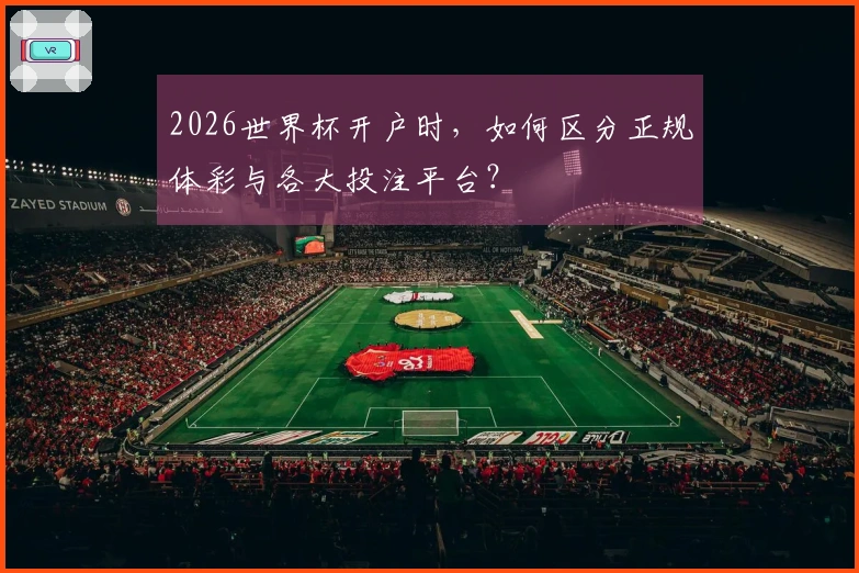 2026世界杯开户时，如何区分正规体彩与各大投注平台？