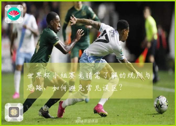 世界杯小组赛竞猜需了解的规则与思路，如何避免常见误区？