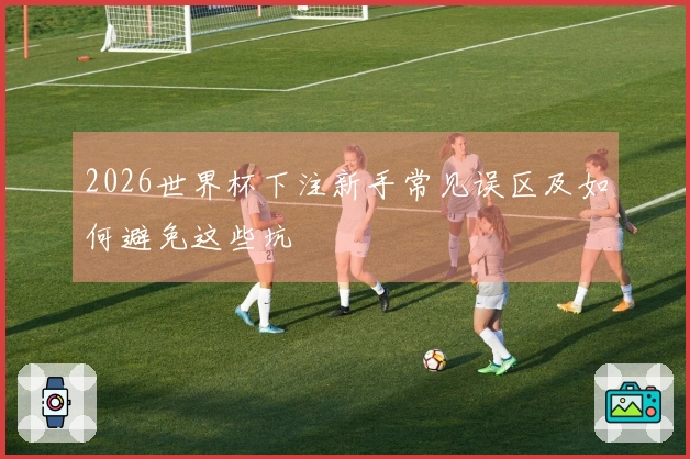 2026世界杯下注新手常见误区及如何避免这些坑