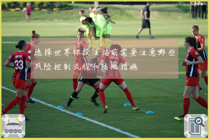 选择世界杯投注站前需要注意哪些风险控制流程和防坑措施
