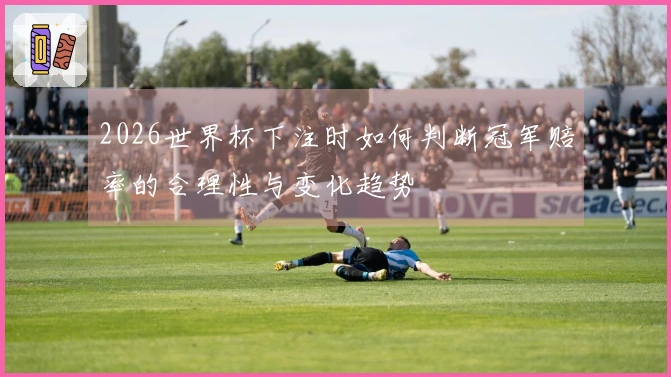 2026世界杯下注时如何判断冠军赔率的合理性与变化趋势