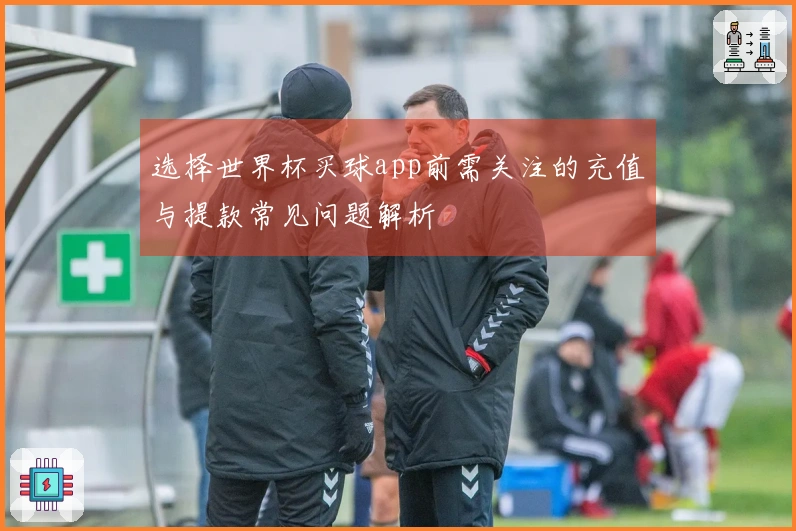 选择世界杯买球app前需关注的充值与提款常见问题解析