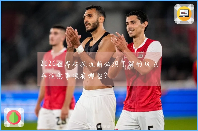 2026世界杯投注前必须了解的坑点和注意事项有哪些？