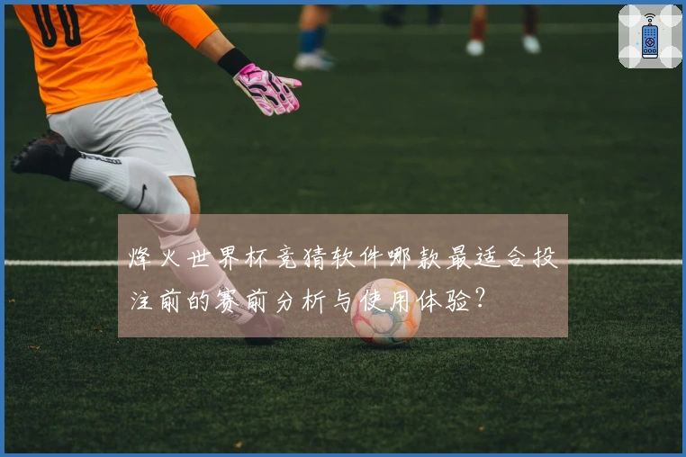 烽火世界杯竞猜软件哪款最适合投注前的赛前分析与使用体验？