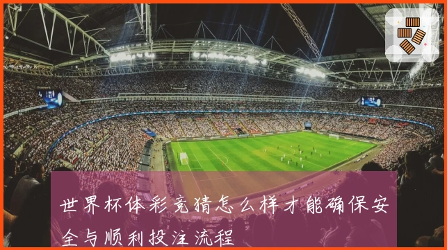 世界杯体彩竞猜怎么样才能确保安全与顺利投注流程