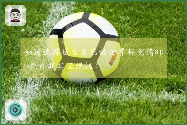 如何选择适合自己的世界杯竞猜app并判断其正规性？