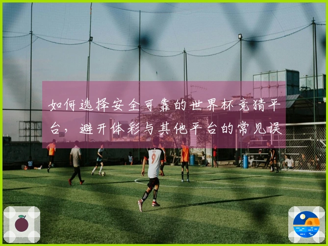 如何选择安全可靠的世界杯竞猜平台，避开体彩与其他平台的常见误区