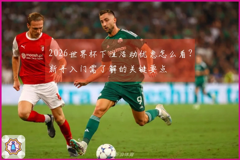 2026世界杯下注活动优惠怎么看？新手入门需了解的关键要点