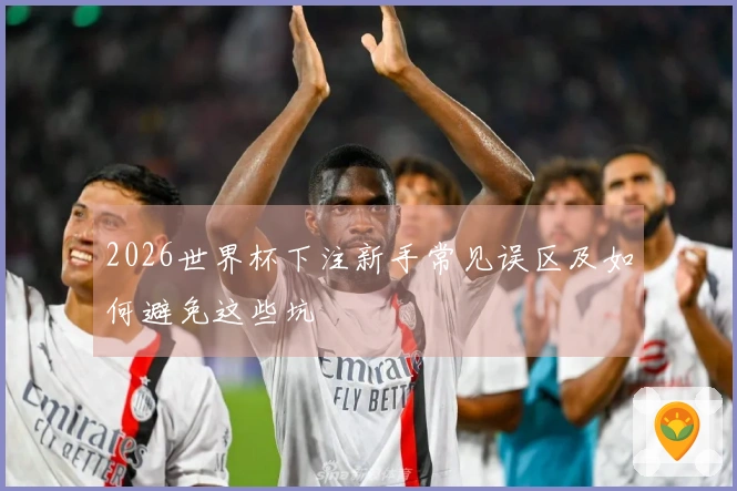 2026世界杯下注新手常见误区及如何避免这些坑
