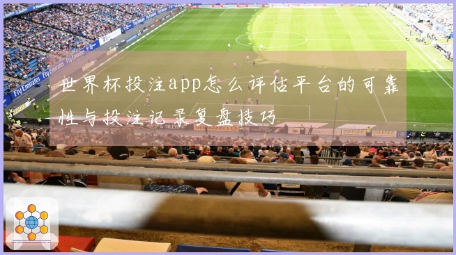 世界杯投注app怎么评估平台的可靠性与投注记录复盘技巧
