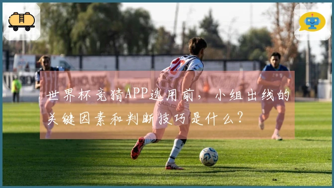 世界杯竞猜APP选用前，小组出线的关键因素和判断技巧是什么？