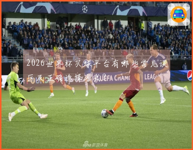 2026世界杯买球平台有哪些常见误区及正确选择方式？