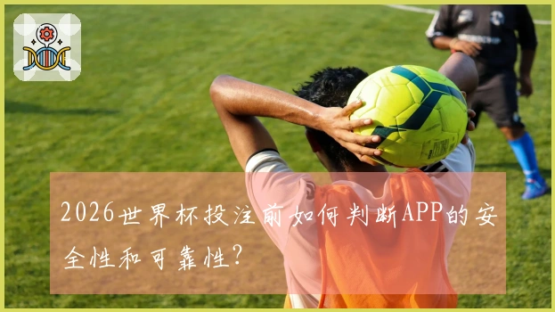 2026世界杯投注前如何判断APP的安全性和可靠性？