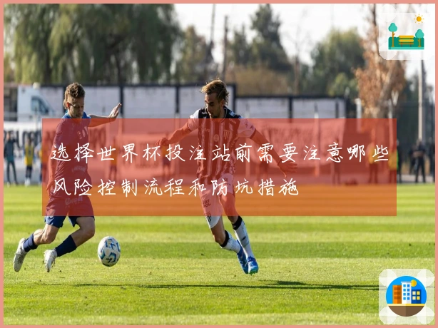 选择世界杯投注站前需要注意哪些风险控制流程和防坑措施