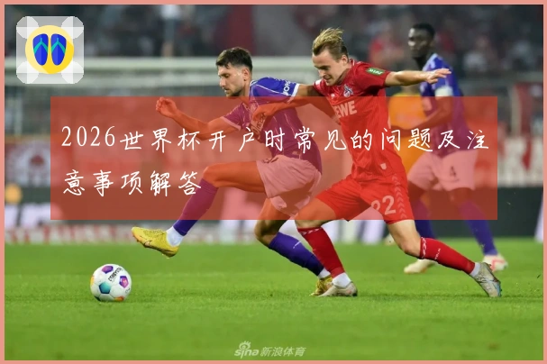 2026世界杯开户时常见的问题及注意事项解答