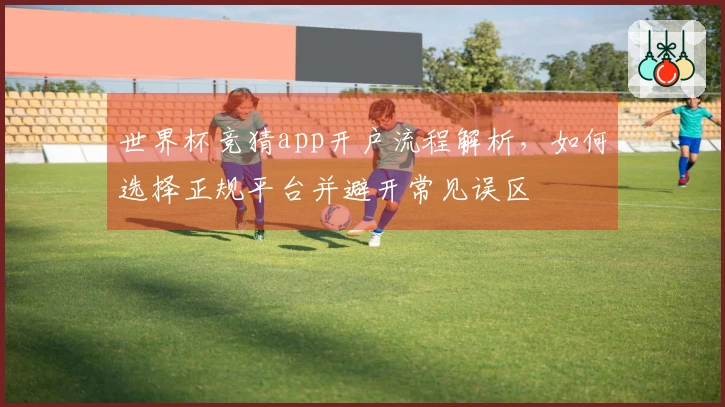 世界杯竞猜app开户流程解析，如何选择正规平台并避开常见误区