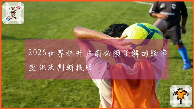 2026世界杯开户前必须了解的赔率变化及判断技巧