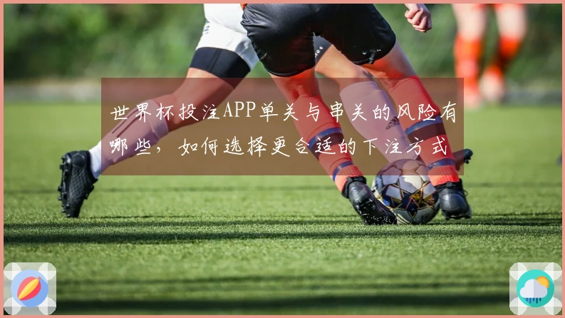 世界杯投注APP单关与串关的风险有哪些，如何选择更合适的下注方式？