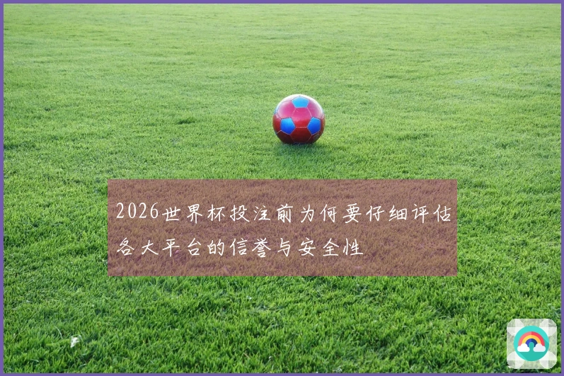 2026世界杯投注前为何要仔细评估各大平台的信誉与安全性