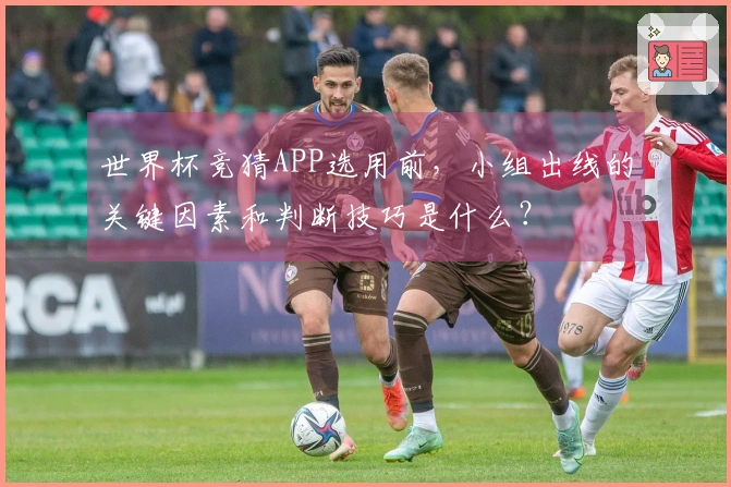 世界杯竞猜APP选用前，小组出线的关键因素和判断技巧是什么？
