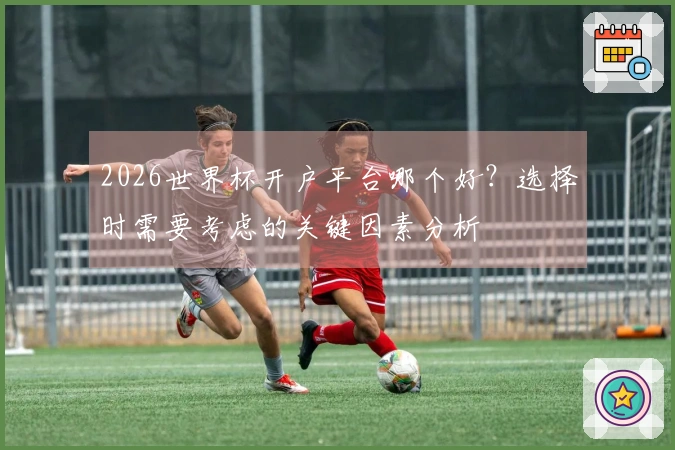 2026世界杯开户平台哪个好？选择时需要考虑的关键因素分析