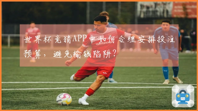 世界杯竞猜APP中如何合理安排投注预算，避免输钱陷阱？