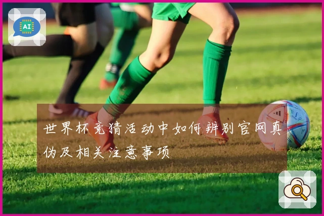 世界杯竞猜活动中如何辨别官网真伪及相关注意事项