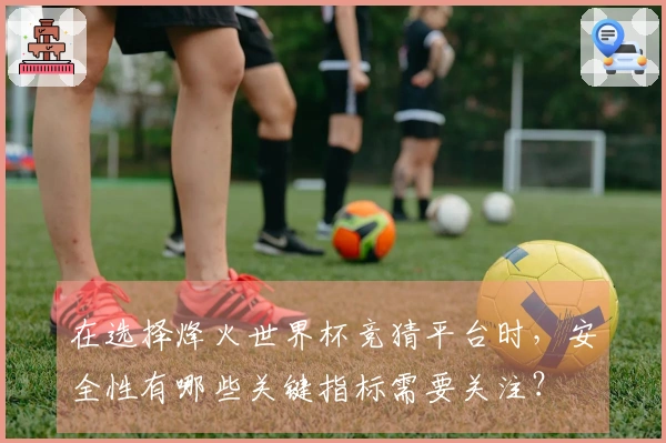 在选择烽火世界杯竞猜平台时，安全性有哪些关键指标需要关注？