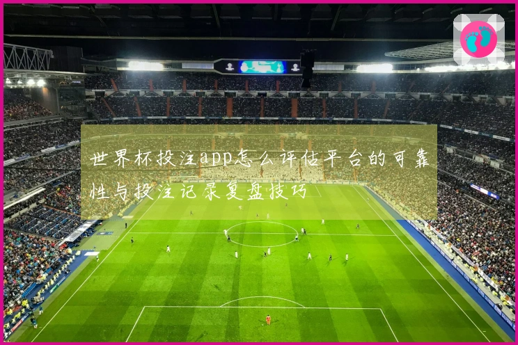 世界杯投注app怎么评估平台的可靠性与投注记录复盘技巧