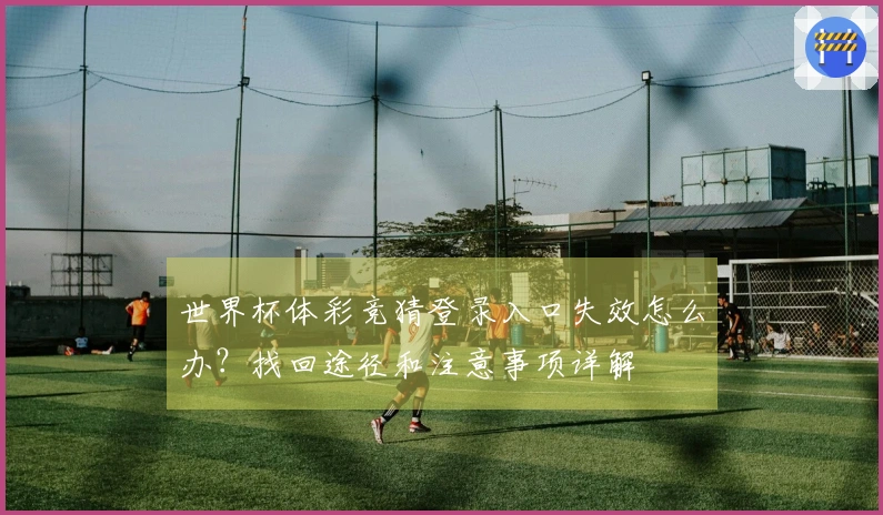 世界杯体彩竞猜登录入口失效怎么办？找回途径和注意事项详解