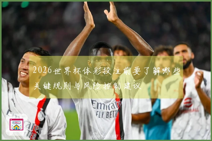 2026世界杯体彩投注前要了解哪些关键规则与风险控制建议