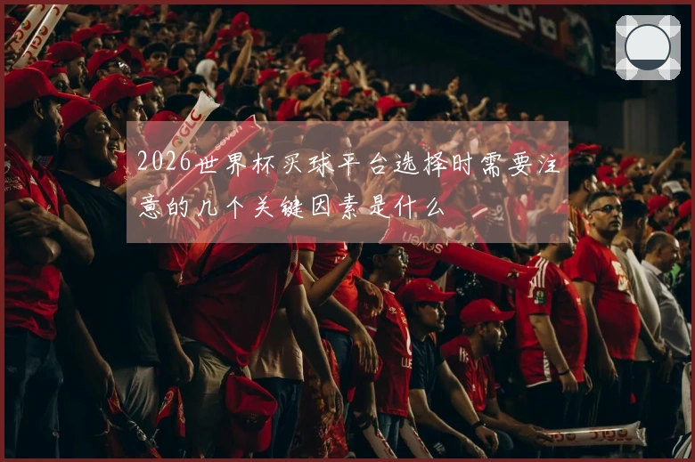2026世界杯买球平台选择时需要注意的几个关键因素是什么