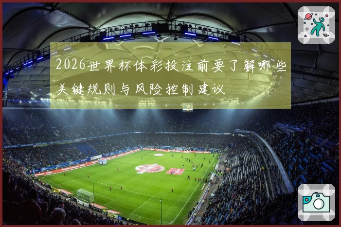 2026世界杯体彩投注前要了解哪些关键规则与风险控制建议
