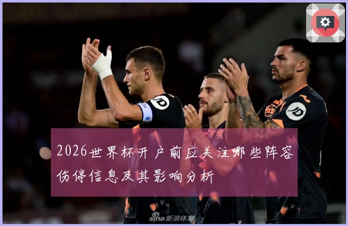 2026世界杯开户前应关注哪些阵容伤停信息及其影响分析