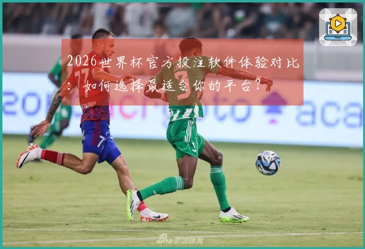 2026世界杯官方投注软件体验对比：如何选择最适合你的平台？