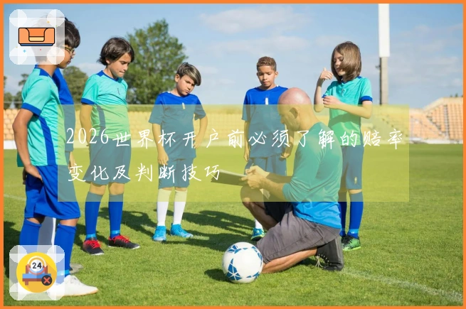 2026世界杯开户前必须了解的赔率变化及判断技巧