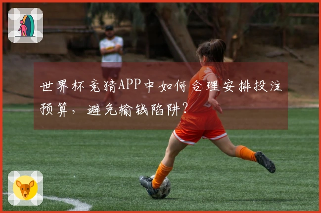 世界杯竞猜APP中如何合理安排投注预算，避免输钱陷阱？