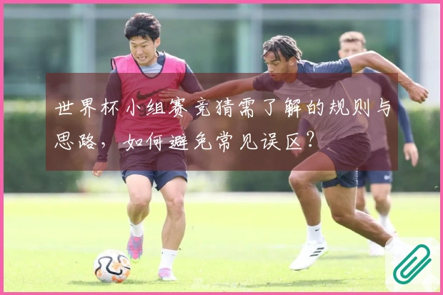 世界杯小组赛竞猜需了解的规则与思路，如何避免常见误区？