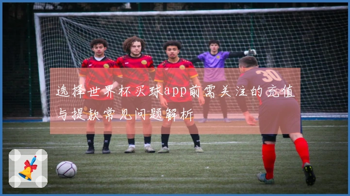 选择世界杯买球app前需关注的充值与提款常见问题解析