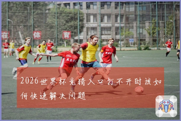 2026世界杯竞猜入口打不开时该如何快速解决问题