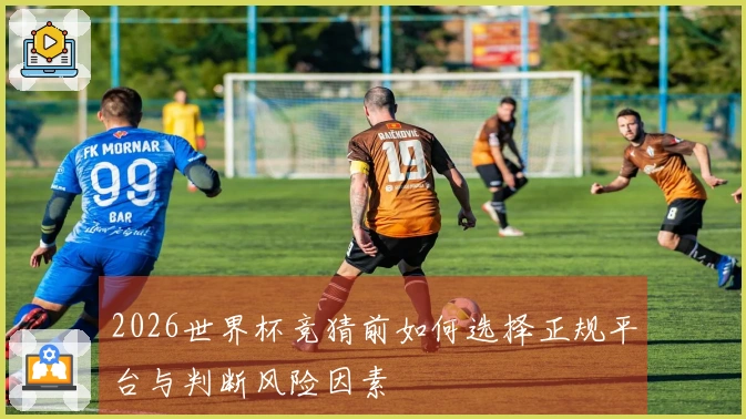 2026世界杯竞猜前如何选择正规平台与判断风险因素