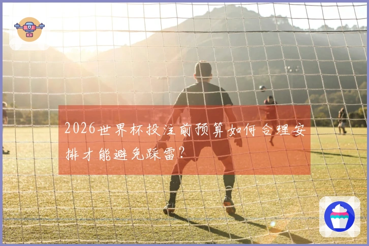 2026世界杯投注前预算如何合理安排才能避免踩雷？