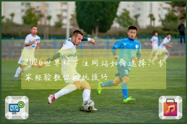 2026世界杯下注网站如何选择？专家经验教你避坑技巧