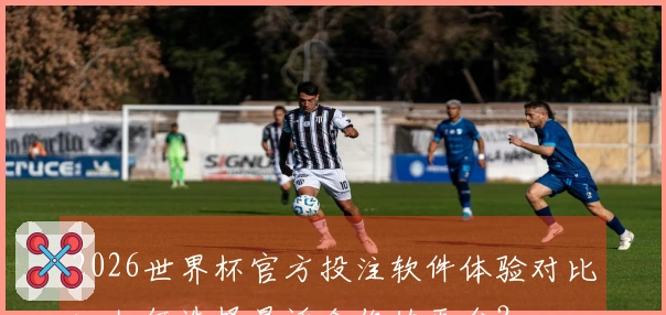 2026世界杯官方投注软件体验对比：如何选择最适合你的平台？