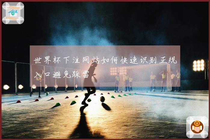 世界杯下注网站如何快速识别正规入口避免踩雷