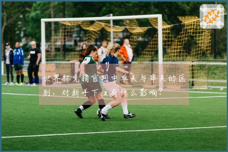 世界杯竞猜官网中单关与串关的区别，对新手下注有什么影响？
