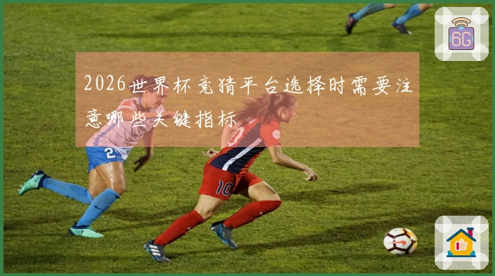 2026世界杯竞猜平台选择时需要注意哪些关键指标