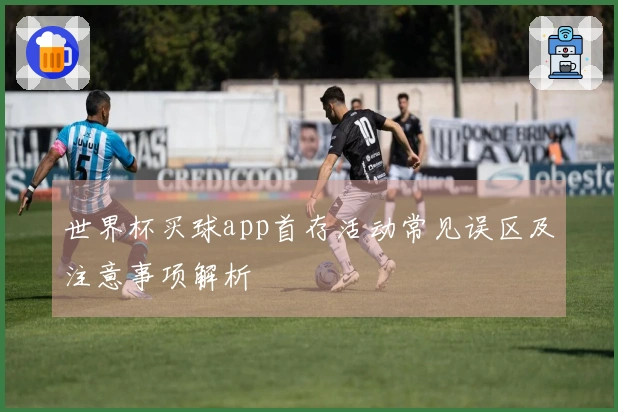 世界杯买球app首存活动常见误区及注意事项解析